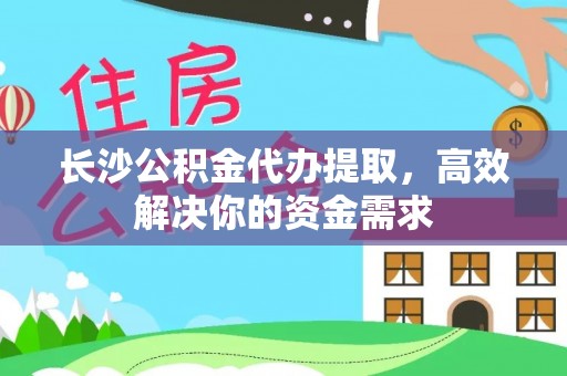 柳林长沙公积金代办提取，高效解决你的资金需求