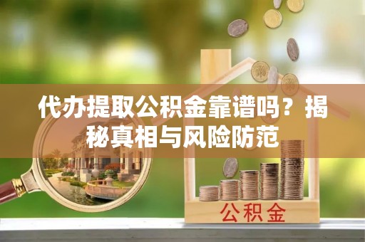 柳林代办提取公积金靠谱吗？揭秘真相与风险防范