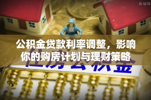 柳林公积金贷款利率调整，影响你的购房计划与理财策略