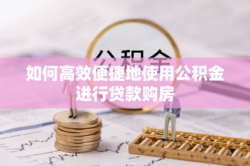 鄂州如何高效便捷地使用公积金进行贷款购房