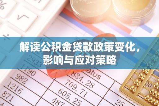 三山解读公积金贷款政策变化，影响与应对策略
