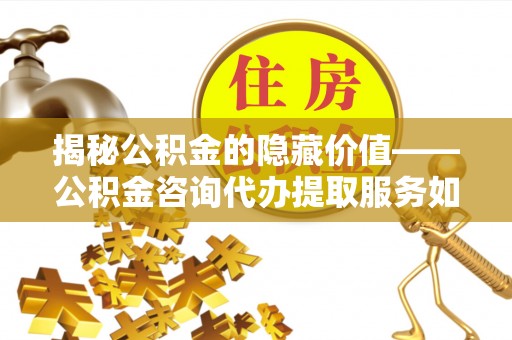 襄州揭秘公积金的隐藏价值——公积金咨询代办提取服务如何助您财富增值