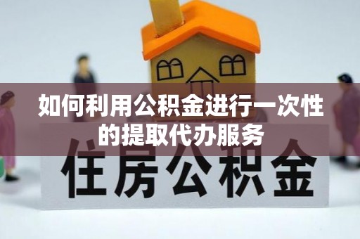 黄岛如何利用公积金进行一次性的提取代办服务