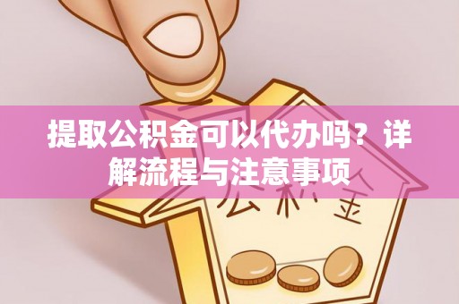 永济提取公积金可以代办吗？详解流程与注意事项