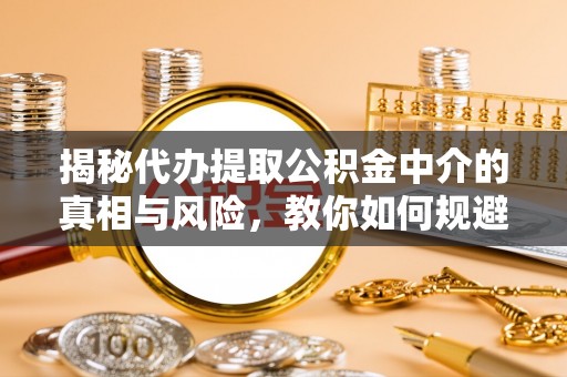 兰屿揭秘代办提取公积金中介的真相与风险，教你如何规避陷阱