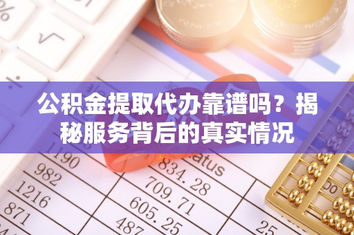 永济公积金提取代办靠谱吗？揭秘服务背后的真实情况