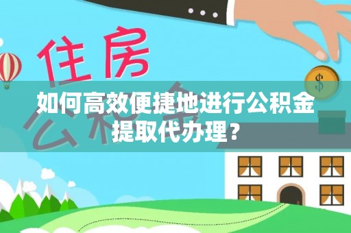 台前如何高效便捷地进行公积金提取代办理？