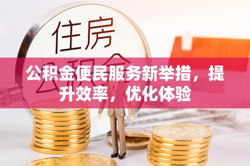 武安公积金便民服务新举措，提升效率，优化体验