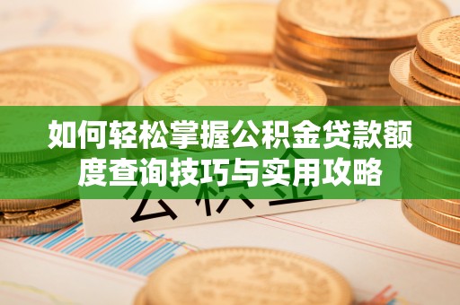 武安如何轻松掌握公积金贷款额度查询技巧与实用攻略