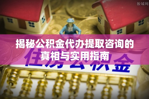 兰屿揭秘公积金代办提取咨询的真相与实用指南