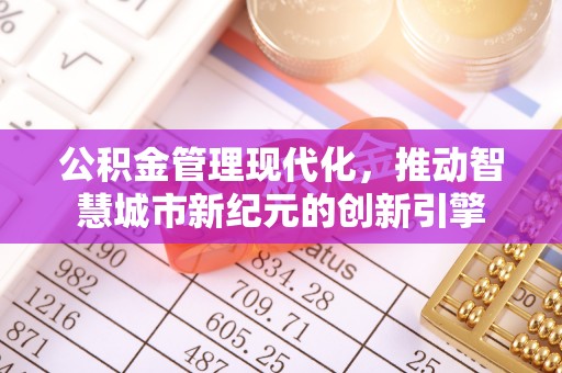 永济公积金管理现代化，推动智慧城市新纪元的创新引擎