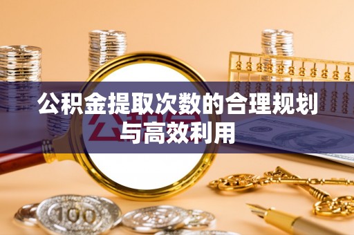 池州公积金提取次数的合理规划与高效利用