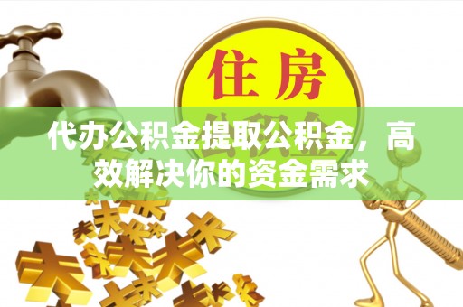 冈山代办公积金提取公积金，高效解决你的资金需求
