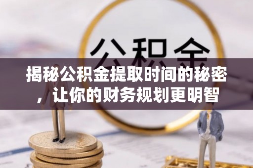 池州揭秘公积金提取时间的秘密，让你的财务规划更明智