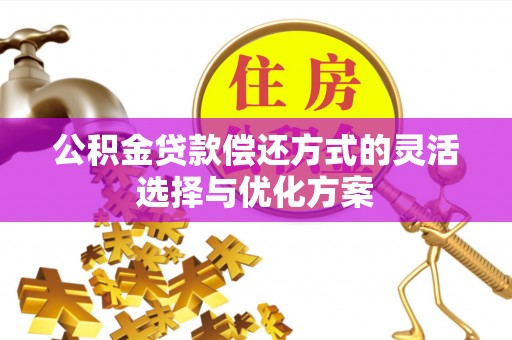 武安公积金贷款偿还方式的灵活选择与优化方案