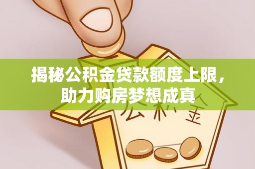 冈山揭秘公积金贷款额度上限，助力购房梦想成真