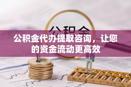 冈山公积金代办提取咨询，让您的资金流动更高效