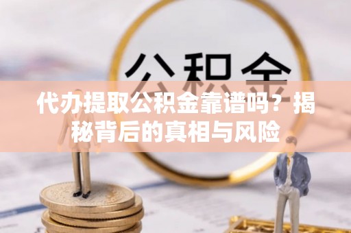 冈山代办提取公积金靠谱吗？揭秘背后的真相与风险
