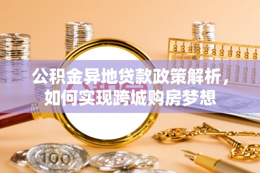 鹰手营子矿区公积金异地贷款政策解析，如何实现跨城购房梦想