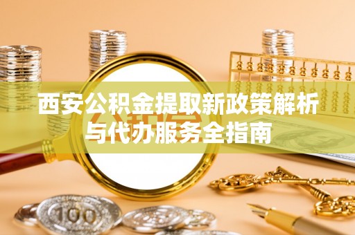 池州西安公积金提取新政策解析与代办服务全指南