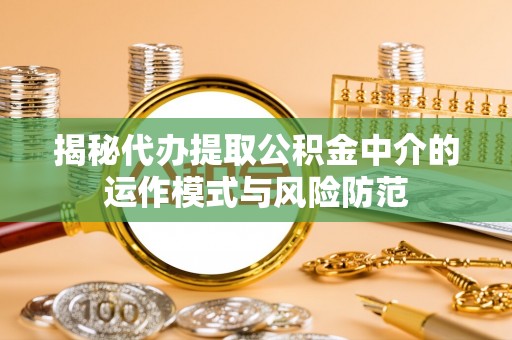 鹰手营子矿区揭秘代办提取公积金中介的运作模式与风险防范