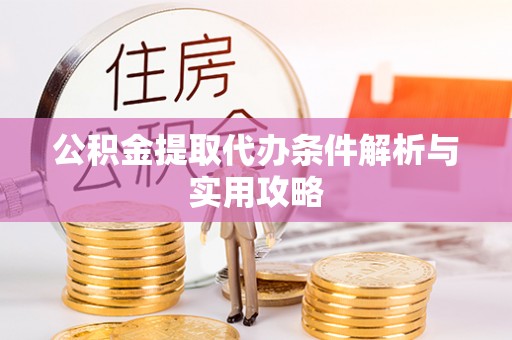池州公积金提取代办条件解析与实用攻略