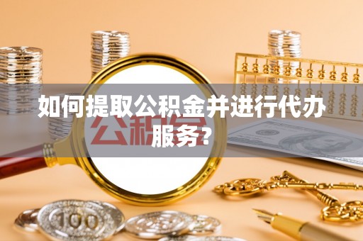 黄岛如何提取公积金并进行代办服务？