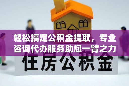 绥阳轻松搞定公积金提取，专业咨询代办服务助您一臂之力