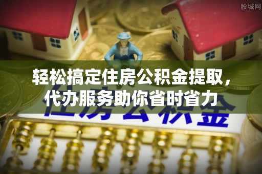 玛沁轻松搞定住房公积金提取，代办服务助你省时省力