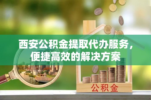 临朐西安公积金提取代办服务，便捷高效的解决方案