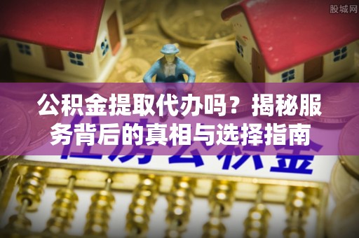 临朐公积金提取代办吗？揭秘服务背后的真相与选择指南