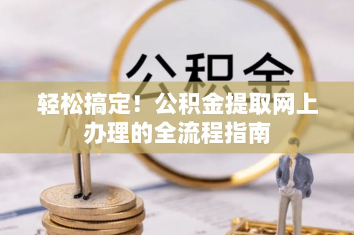 北海新区轻松搞定！公积金提取网上办理的全流程指南