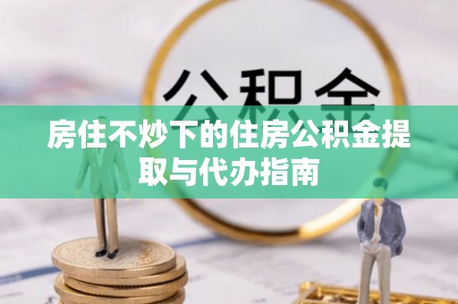 台前房住不炒下的住房公积金提取与代办指南