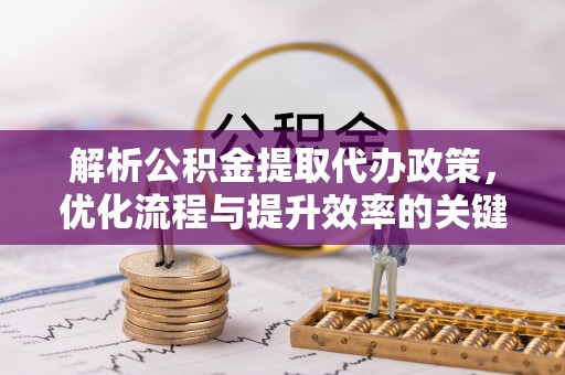 东平解析公积金提取代办政策，优化流程与提升效率的关键