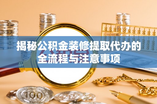 佳里揭秘公积金装修提取代办的全流程与注意事项