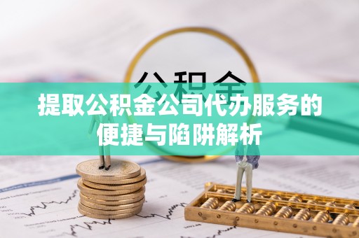 湘乡提取公积金公司代办服务的便捷与陷阱解析