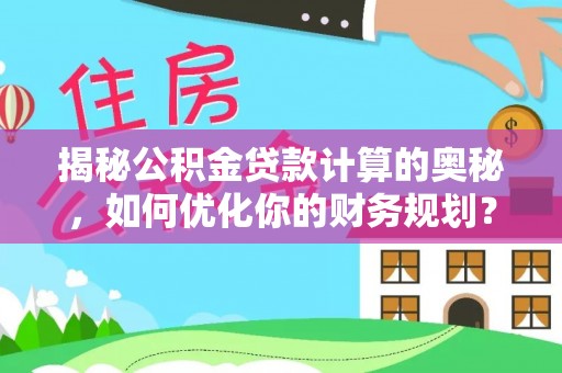 佳里揭秘公积金贷款计算的奥秘，如何优化你的财务规划？