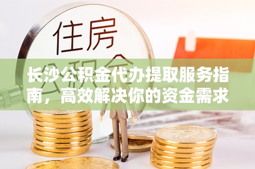 佳里长沙公积金代办提取服务指南，高效解决你的资金需求