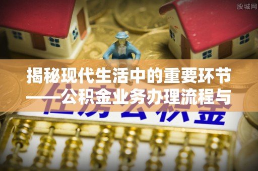东平揭秘现代生活中的重要环节——公积金业务办理流程与实用技巧