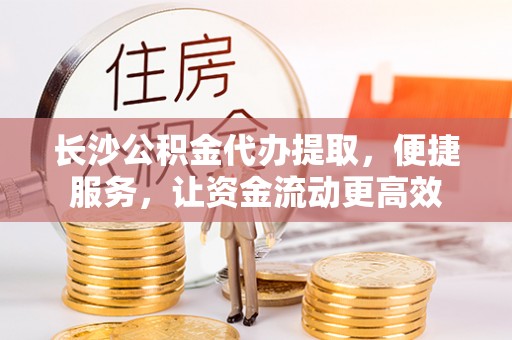 沙湾长沙公积金代办提取，便捷服务，让资金流动更高效