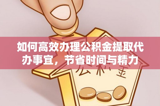 湘乡如何高效办理公积金提取代办事宜，节省时间与精力