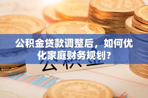 施甸公积金贷款调整后，如何优化家庭财务规划？