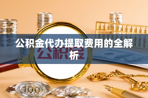 宁国公积金代办提取费用的全解析