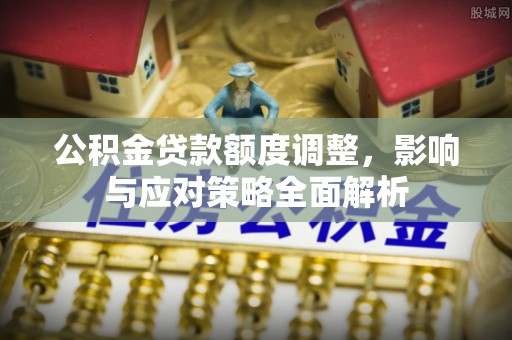 沙湾公积金贷款额度调整，影响与应对策略全面解析
