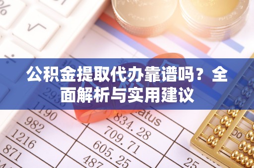 沙湾公积金提取代办靠谱吗？全面解析与实用建议