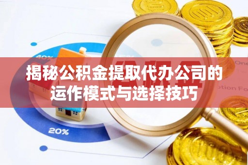 沙湾揭秘公积金提取代办公司的运作模式与选择技巧