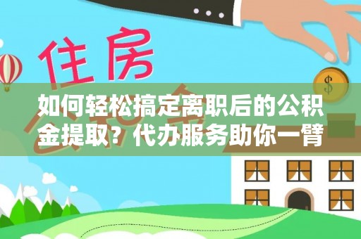 临猗如何轻松搞定离职后的公积金提取？代办服务助你一臂之力