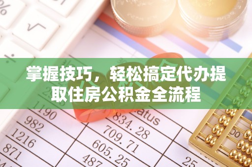 沿河掌握技巧，轻松搞定代办提取住房公积金全流程