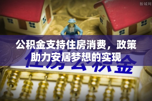 沿河公积金支持住房消费，政策助力安居梦想的实现