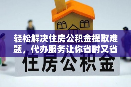 沿河轻松解决住房公积金提取难题，代办服务让你省时又省心